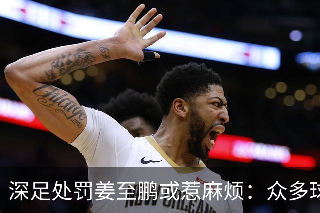 深足处罚姜至鹏或惹麻烦：众多球迷不服，知名律师公开声援